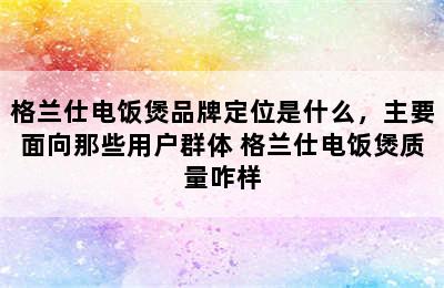 格兰仕电饭煲品牌定位是什么，主要面向那些用户群体 格兰仕电饭煲质量咋样